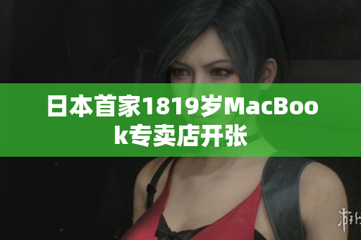日本首家1819岁MacBook专卖店开张