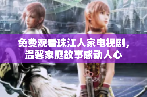免费观看珠江人家电视剧，温馨家庭故事感动人心