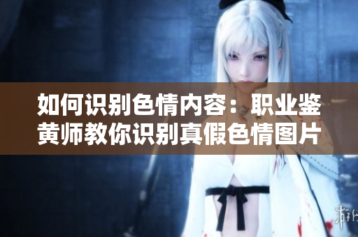如何识别色情内容：职业鉴黄师教你识别真假色情图片