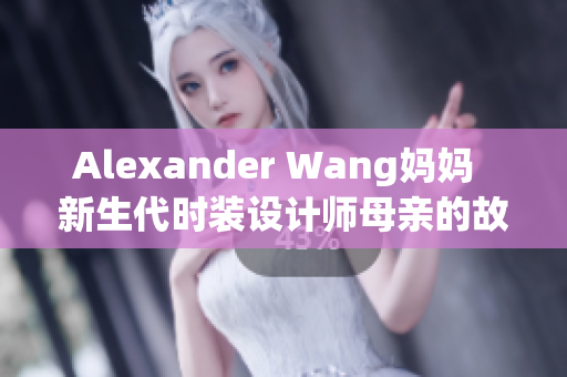 Alexander Wang妈妈  新生代时装设计师母亲的故事