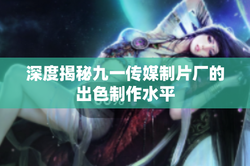 深度揭秘九一传媒制片厂的出色制作水平