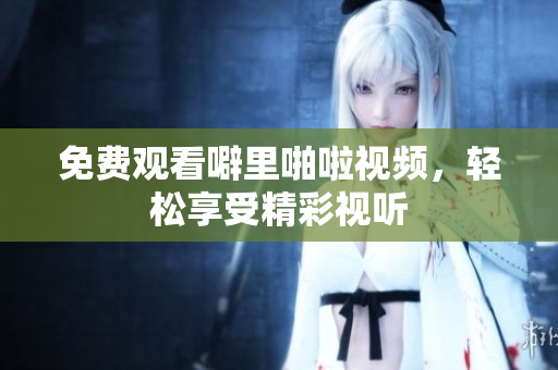 免费观看噼里啪啦视频，轻松享受精彩视听