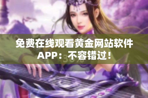 免费在线观看黄金网站软件APP：不容错过！