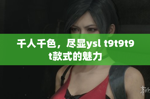 千人千色，尽显ysl t9t9t9t款式的魅力