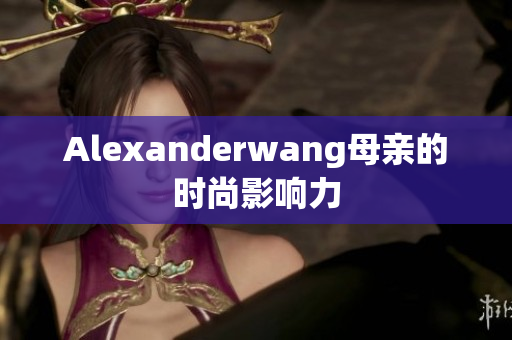 Alexanderwang母亲的时尚影响力