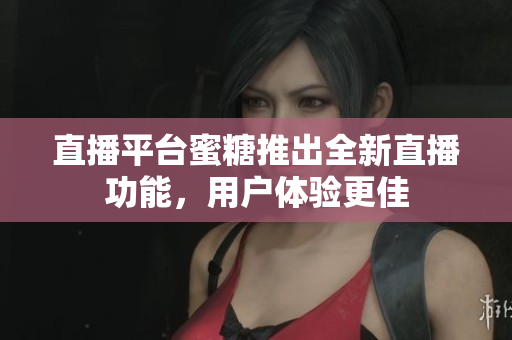 直播平台蜜糖推出全新直播功能，用户体验更佳