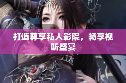 打造尊享私人影院，畅享视听盛宴