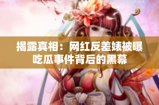 揭露真相：网红反差婊被曝吃瓜事件背后的黑幕