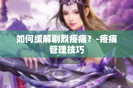 如何缓解剧烈疼痛？-疼痛管理技巧