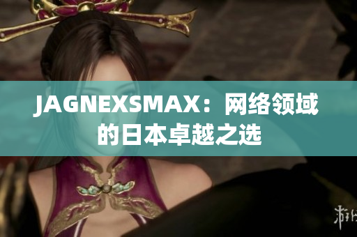 JAGNEXSMAX：网络领域的日本卓越之选