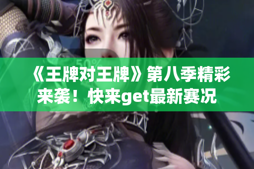 《王牌对王牌》第八季精彩来袭！快来get最新赛况