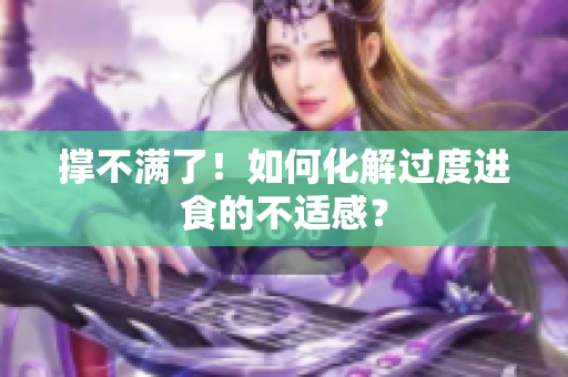撑不满了！如何化解过度进食的不适感？