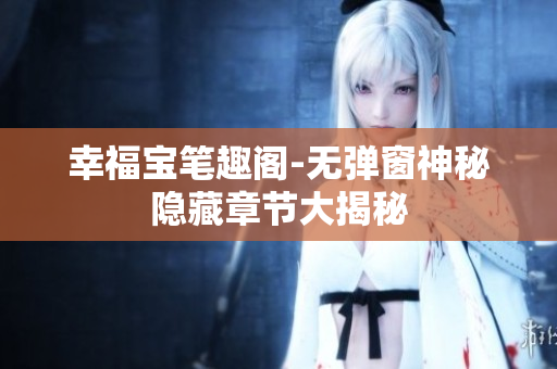 幸福宝笔趣阁-无弹窗神秘隐藏章节大揭秘