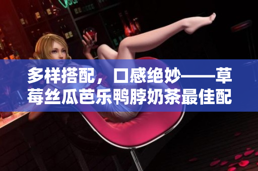 多样搭配，口感绝妙——草莓丝瓜芭乐鸭脖奶茶最佳配对