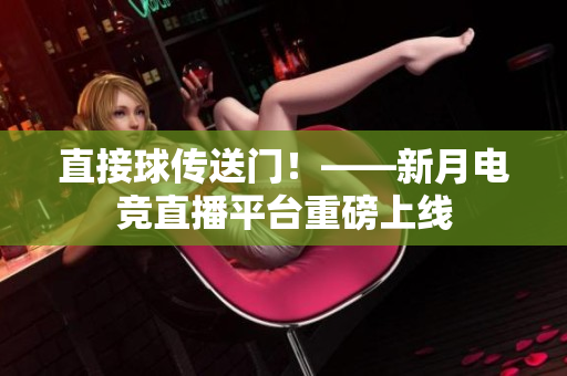 直接球传送门！——新月电竞直播平台重磅上线