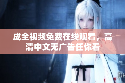 成全视频免费在线观看，高清中文无广告任你看