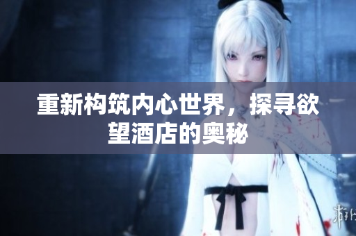 重新构筑内心世界，探寻欲望酒店的奥秘