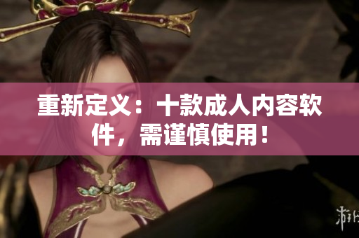 重新定义：十款成人内容软件，需谨慎使用！