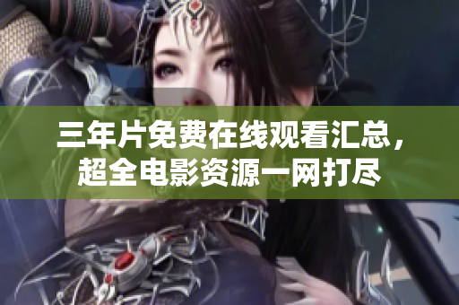 三年片免费在线观看汇总，超全电影资源一网打尽