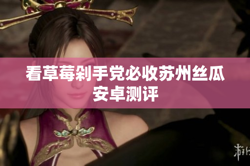 看草莓剁手党必收苏州丝瓜安卓测评