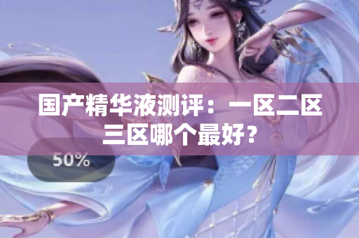 国产精华液测评：一区二区三区哪个最好？