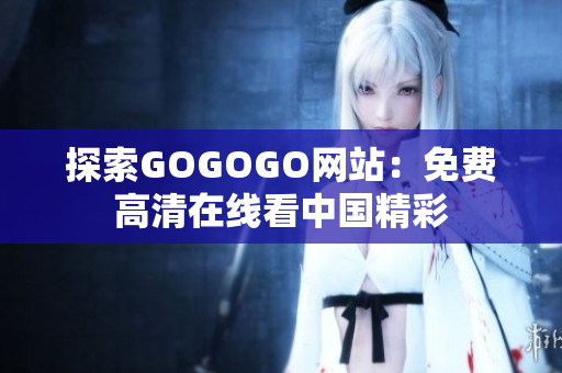 探索GOGOGO网站：免费高清在线看中国精彩