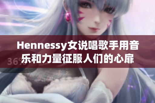 Hennessy女说唱歌手用音乐和力量征服人们的心扉