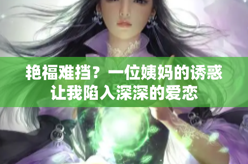 艳福难挡？一位姨妈的诱惑让我陷入深深的爱恋