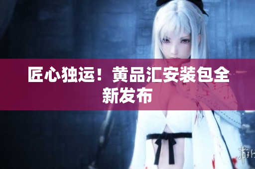 匠心独运！黄品汇安装包全新发布