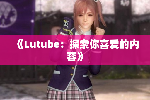 《Lutube：探索你喜爱的内容》