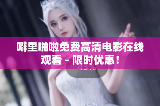 噼里啪啦免费高清电影在线观看 - 限时优惠！