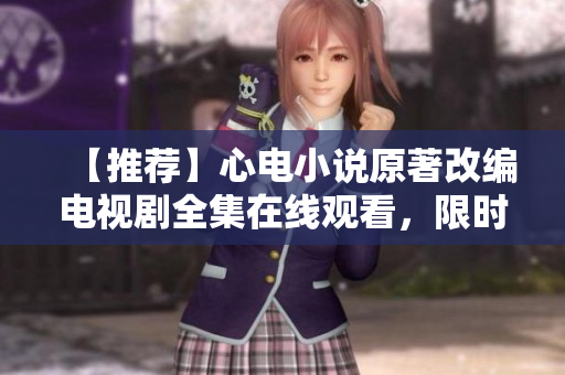 【推荐】心电小说原著改编电视剧全集在线观看，限时免费！