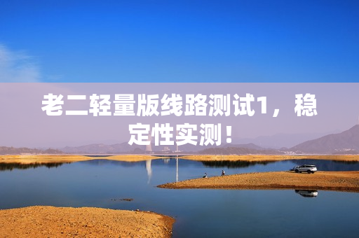老二轻量版线路测试1，稳定性实测！