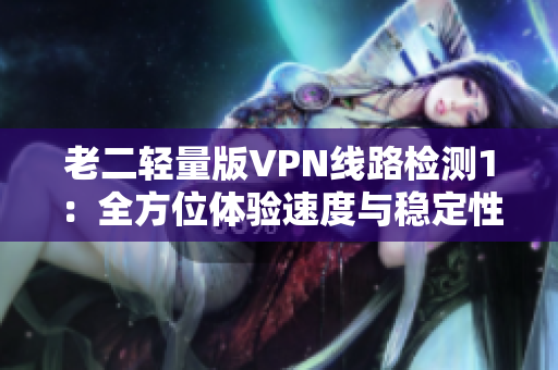 老二轻量版VPN线路检测1：全方位体验速度与稳定性