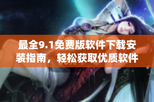 最全9.1免费版软件下载安装指南，轻松获取优质软件！)