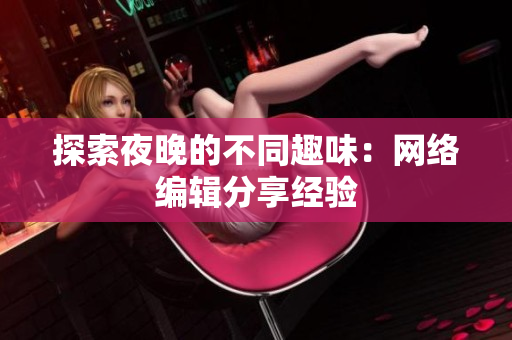 探索夜晚的不同趣味：网络编辑分享经验