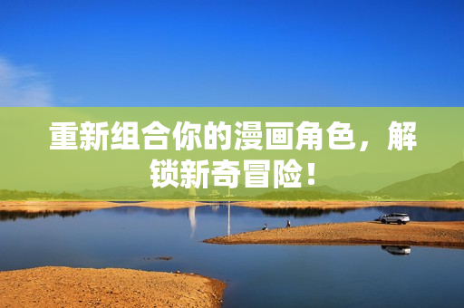 重新组合你的漫画角色，解锁新奇冒险！