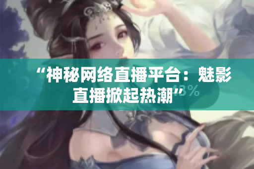 “神秘网络直播平台：魅影直播掀起热潮”