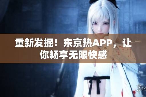 重新发掘！东京热APP，让你畅享无限快感