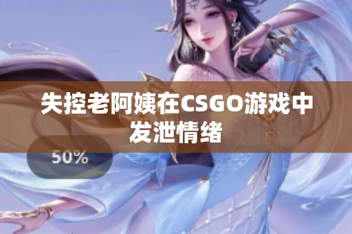 失控老阿姨在CSGO游戏中发泄情绪