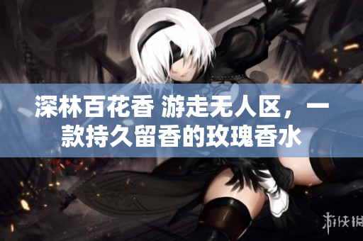 深林百花香 游走无人区，一款持久留香的玫瑰香水