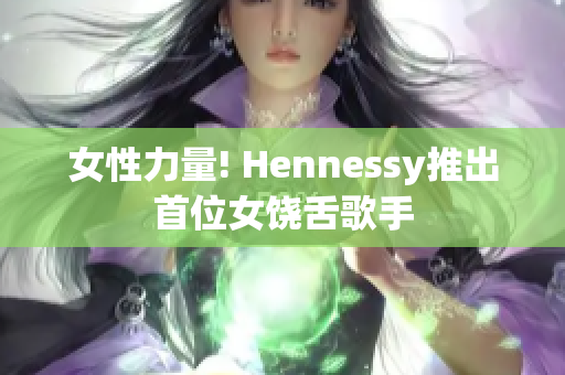 女性力量! Hennessy推出首位女饶舌歌手