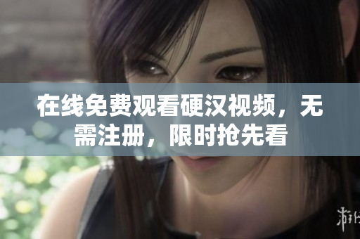在线免费观看硬汉视频，无需注册，限时抢先看
