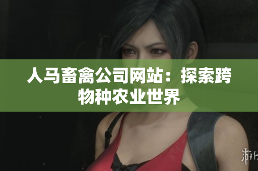 人马畜禽公司网站：探索跨物种农业世界