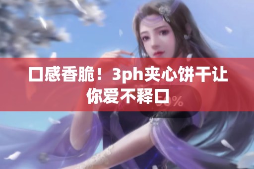 口感香脆！3ph夹心饼干让你爱不释口