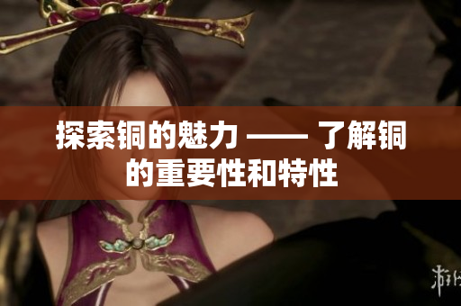 探索铜的魅力 —— 了解铜的重要性和特性