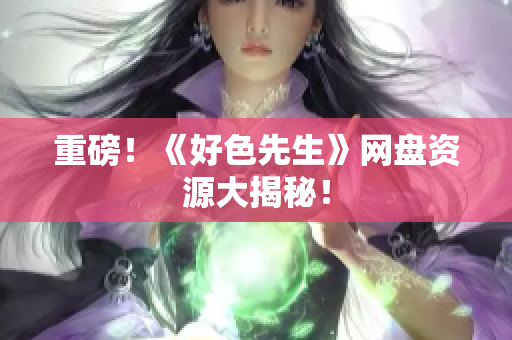 重磅！《好色先生》网盘资源大揭秘！