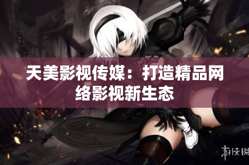天美影视传媒：打造精品网络影视新生态