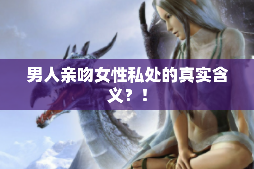 男人亲吻女性私处的真实含义？！