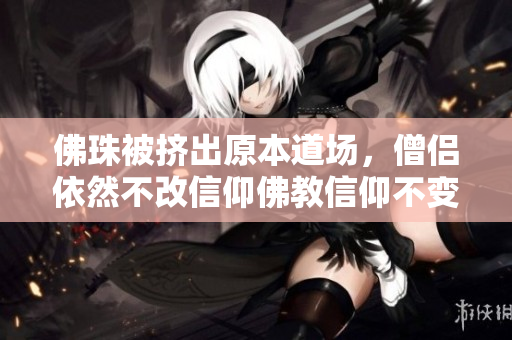 佛珠被挤出原本道场，僧侣依然不改信仰佛教信仰不变，僧侣抵制佛珠被挤事件